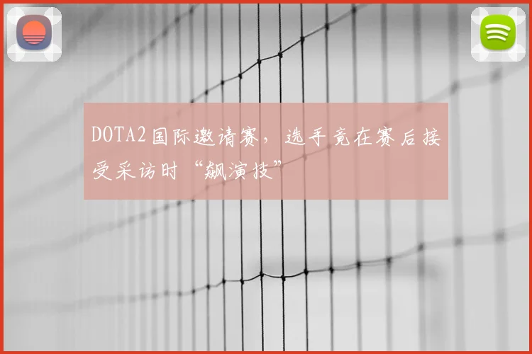 DOTA2国际邀请赛,选手竟在赛后接受采访时“飙演技”