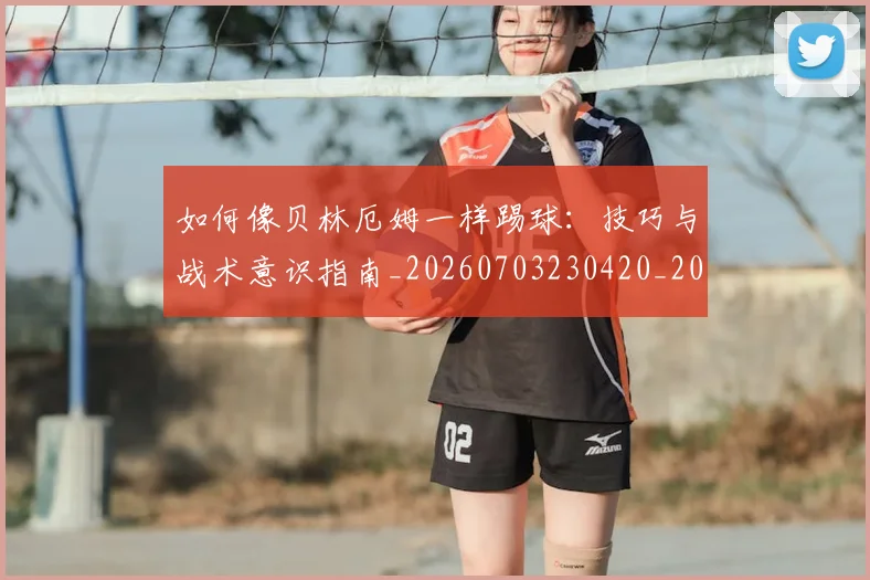 如何像贝林厄姆一样踢球：技巧与战术意识指南_20260703230420_20260720181902
