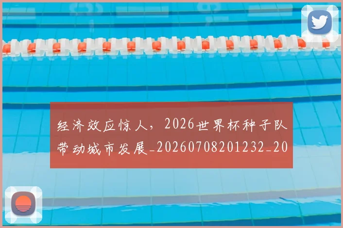 经济效应惊人，2026世界杯种子队带动城市发展_20260708201232_20260803142610