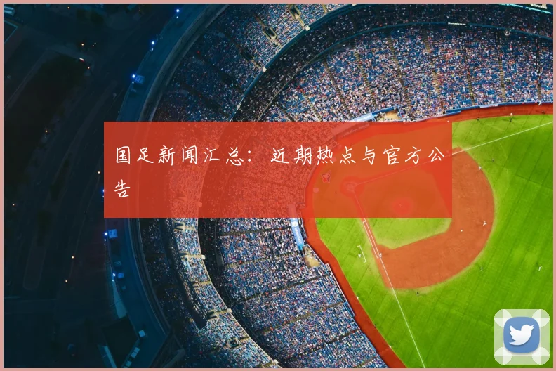 国足新闻汇总:近期热点与官方公告