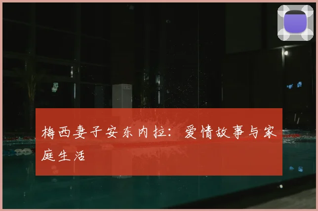 梅西妻子安东内拉：爱情故事与家庭生活