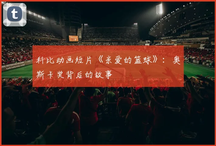 科比动画短片《亲爱的篮球》:奥斯卡奖背后的故事