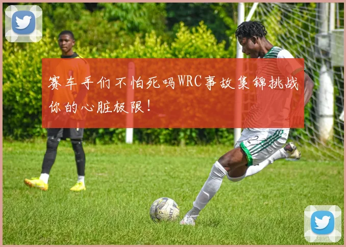 赛车手们不怕死吗WRC事故集锦挑战你的心脏极限!