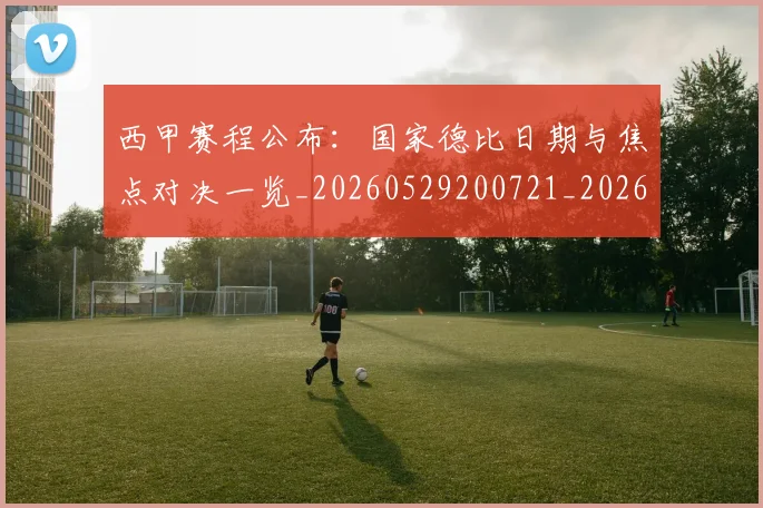 西甲赛程公布:国家德比日期与焦点对决一览_20260529200721_20260710012751