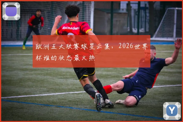 欧洲五大联赛球星云集，2026世界杯谁的状态最火热
