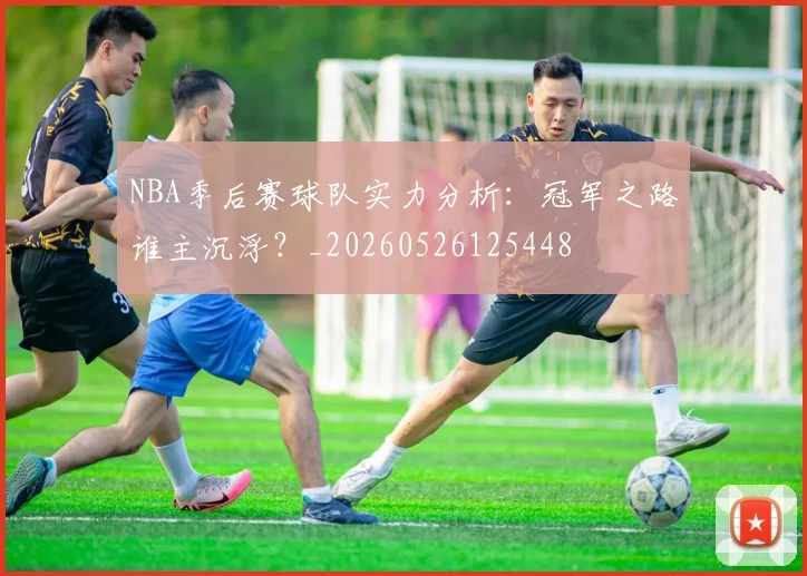 NBA季后赛球队实力分析:冠军之路谁主沉浮?_20260526125448