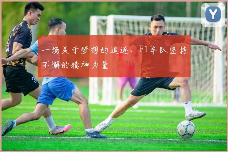 一场关于梦想的追逐,F1车队坚持不懈的精神力量