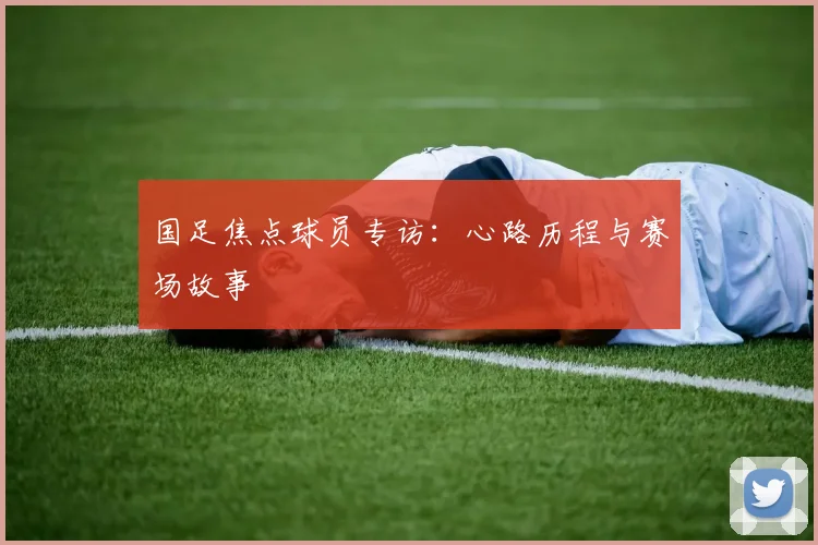 国足焦点球员专访：心路历程与赛场故事
