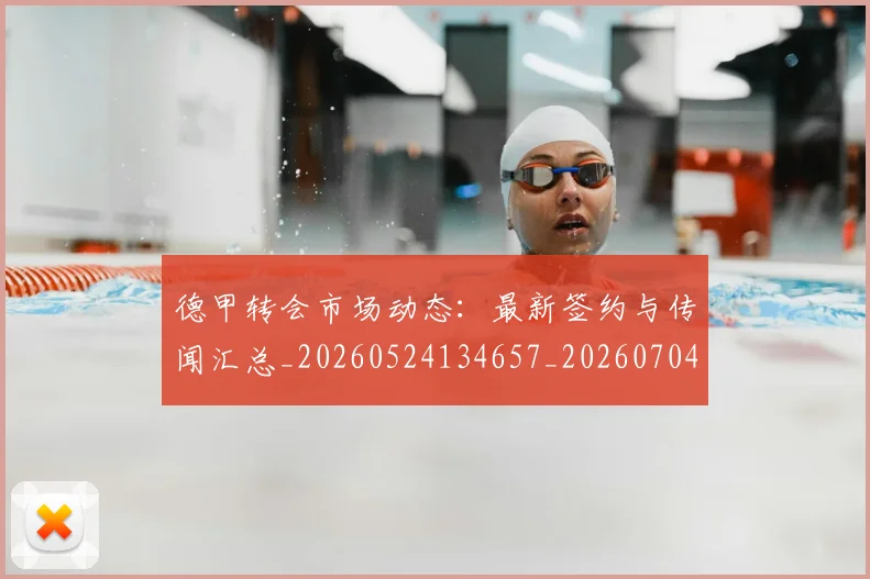德甲转会市场动态：最新签约与传闻汇总_20260524134657_20260704173728