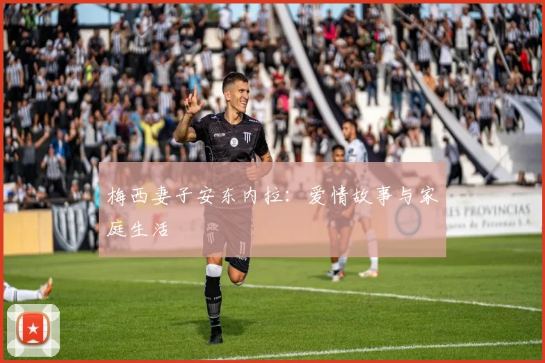 梅西妻子安东内拉：爱情故事与家庭生活