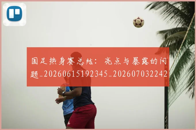 国足热身赛总结：亮点与暴露的问题_20260615192345_20260703224243_20260719165003