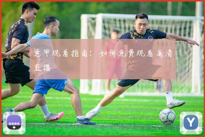 意甲观看指南:如何免费观看高清直播