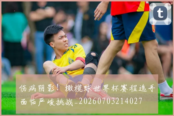 伤病阴影!橄榄球世界杯赛程选手面临严峻挑战_20260703214027