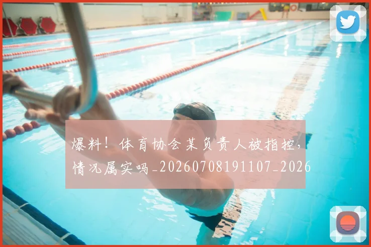 爆料！体育协会某负责人被指控，情况属实吗_20260708191107_20260802155554