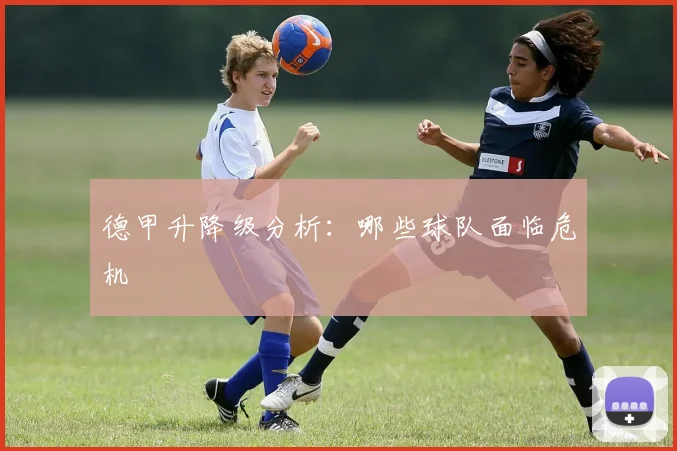 德甲升降级分析:哪些球队面临危机