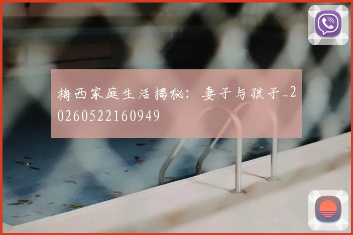 梅西家庭生活揭秘:妻子与孩子_20260522160949
