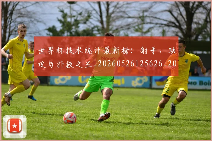 世界杯技术统计最新榜：射手、助攻与扑救之王_20260526125626_20260702173828