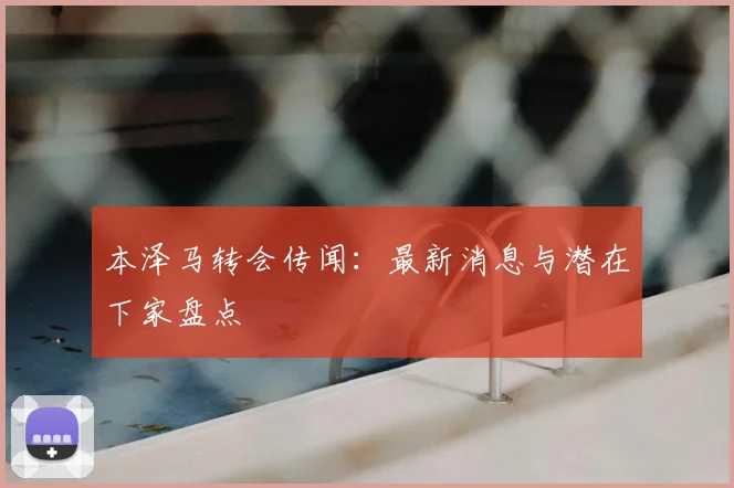 本泽马转会传闻：最新消息与潜在下家盘点