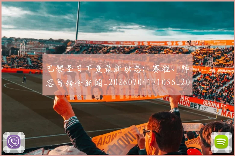 巴黎圣日耳曼最新动态：赛程、阵容与转会新闻_20260704171056_20260722154241